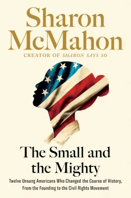 The Small and the Mighty: Twelve Unsung Americans Who Changed the Course of History, from the Founding to the Civil Rights Movement cover